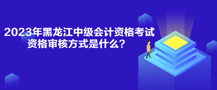 2023年黑龍江中級會(huì)計(jì)資格考試資格審核方式是什么？