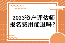 2023資產(chǎn)評(píng)估師報(bào)名費(fèi)用能退嗎？