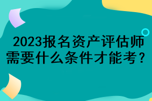 2023報(bào)名資產(chǎn)評(píng)估師需要什么條件才能考？