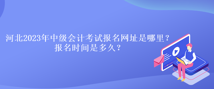 河北2023年中級(jí)會(huì)計(jì)考試報(bào)名網(wǎng)址是哪里？報(bào)名時(shí)間是多久？