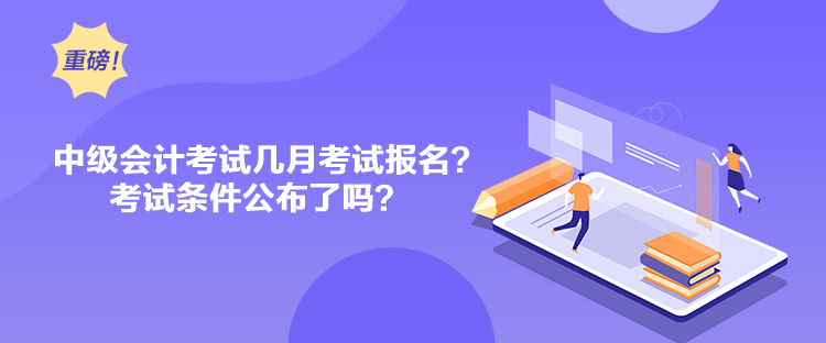 中級會計考試幾月考試報名？考試條件公布了嗎？