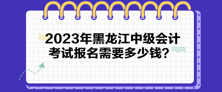 2023年黑龍江中級(jí)會(huì)計(jì)考試報(bào)名需要多少錢？