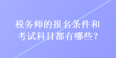 稅務(wù)師的報(bào)名條件和考試科目都有哪些？