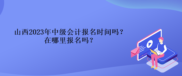 山西2023年中級(jí)會(huì)計(jì)報(bào)名時(shí)間嗎？在哪里報(bào)名嗎？