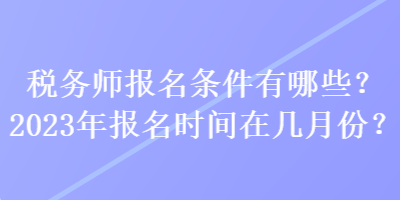 稅務(wù)師報(bào)名條件有哪些？2023年報(bào)名時(shí)間在幾月份？