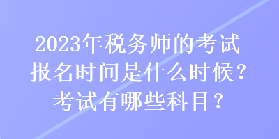 2023年稅務(wù)師的考試報名時間是什么時候？考試有哪些科目？