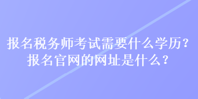 報名稅務(wù)師考試需要什么學(xué)歷？報名官網(wǎng)的網(wǎng)址是什么？