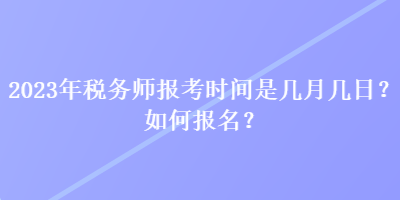 2023年稅務(wù)師報考時間是幾月幾日？如何報名？