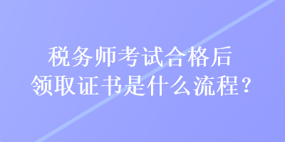 稅務(wù)師考試合格后領(lǐng)取證書是什么流程？