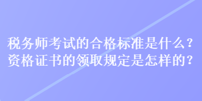 稅務(wù)師考試的合格標準是什么？資格證書的領(lǐng)取規(guī)定是怎樣的？