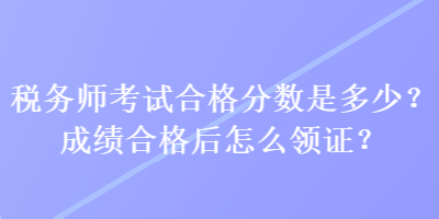 稅務(wù)師考試合格分?jǐn)?shù)是多少？成績合格后怎么領(lǐng)證？