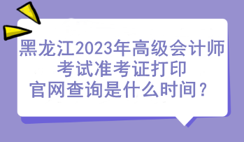 黑龍江2023年高級(jí)會(huì)計(jì)師考試準(zhǔn)考證打印官網(wǎng)查詢是什么時(shí)間？