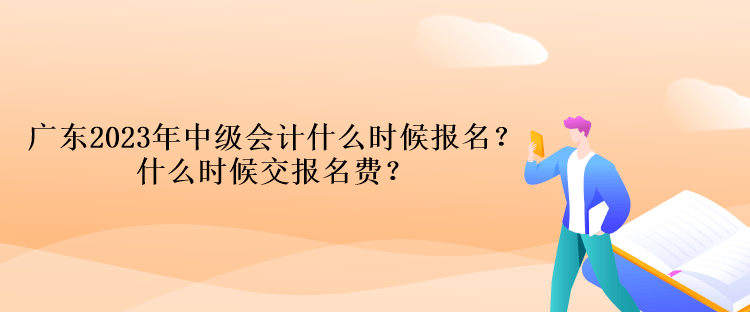 廣東2023年中級會計什么時候報名？什么時候交報名費？