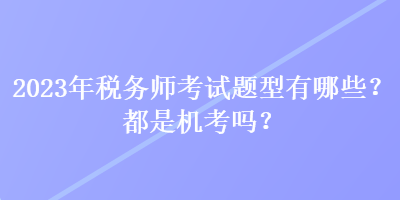 2023年稅務(wù)師考試題型有哪些？都是機(jī)考嗎？