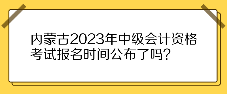 內(nèi)蒙古2023年中級(jí)會(huì)計(jì)資格考試報(bào)名時(shí)間公布了嗎？