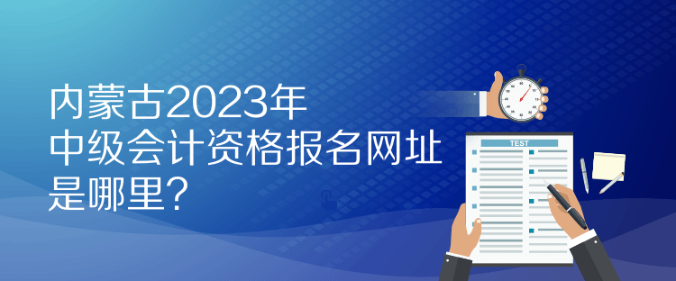 內(nèi)蒙古2023年中級會計(jì)資格報(bào)名網(wǎng)址是哪里？