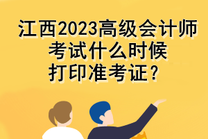 江西2023高級會計師考試什么時候打印準考證？