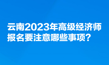 云南2023年高級經(jīng)濟師報名要注意哪些事項？