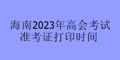 海南2023年高會(huì)考試準(zhǔn)考證打印時(shí)間