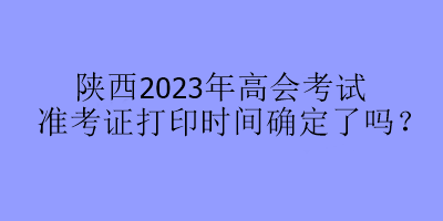 陜西2023年高會考試準(zhǔn)考證打印時間確定了嗎？