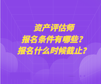 資產(chǎn)評(píng)估師報(bào)名條件有哪些？報(bào)名什么時(shí)候截止？