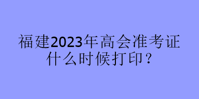 福建2023年高會準考證什么時候打??？