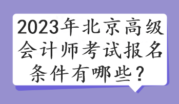 2023年北京高級(jí)會(huì)計(jì)師考試報(bào)名條件有哪些？