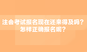 注會(huì)考試現(xiàn)在報(bào)名還來得急嗎？怎么正確報(bào)名呢？