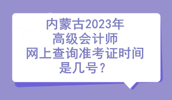 內(nèi)蒙古2023年高級(jí)會(huì)計(jì)師網(wǎng)上查詢(xún)準(zhǔn)考證時(shí)間是幾號(hào)？