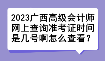 2023廣西高級會計師網(wǎng)上查詢準考證時間是幾號啊怎么查看？