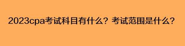 2023cpa考試科目有什么？考試范圍是什么？