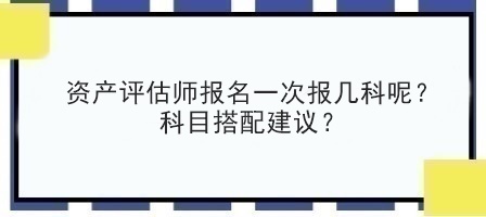 資產(chǎn)評估師報名一次報幾科呢？科目搭配建議？