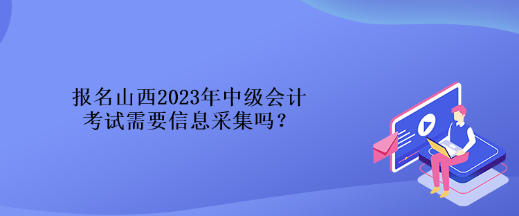 報名山西2023年中級會計考試需要信息采集嗎？