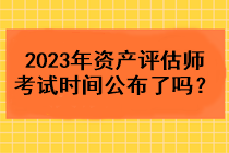 2023年資產(chǎn)評估師考試時間公布了嗎？