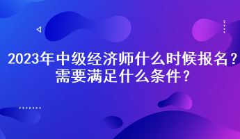 2023年中級(jí)經(jīng)濟(jì)師什么時(shí)候報(bào)名？需要滿足什么條件？