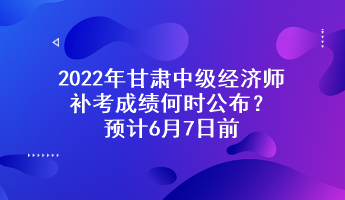 2022年甘肅中級(jí)經(jīng)濟(jì)師補(bǔ)考成績(jī)何時(shí)公布？預(yù)計(jì)6月7日前