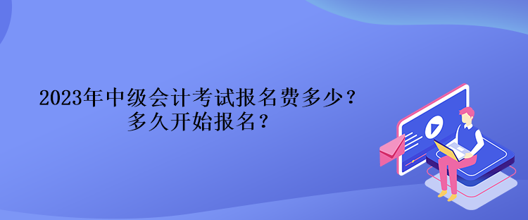 2023年中級(jí)會(huì)計(jì)考試報(bào)名費(fèi)多少？多久開始報(bào)名？