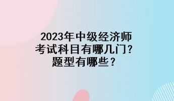 2023年中級(jí)經(jīng)濟(jì)師考試科目有哪幾門？題型有哪些？