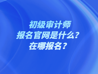 初級審計師報名官網(wǎng)是什么？在哪報名？