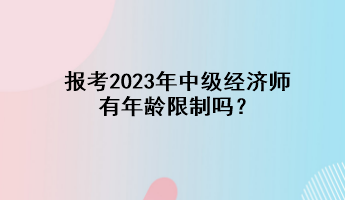 報(bào)考2023年中級(jí)經(jīng)濟(jì)師有年齡限制嗎？