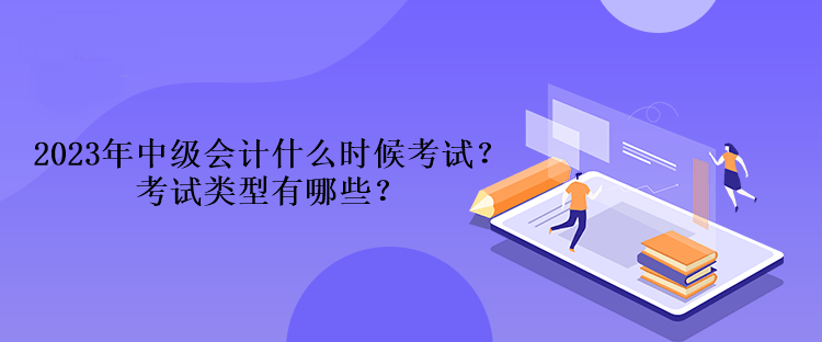 2023年中級會計什么時候考試？考試類型有哪些？