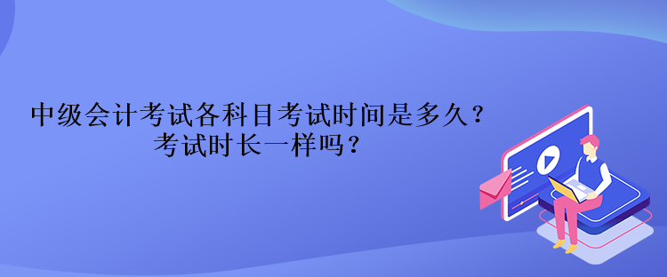 中級(jí)會(huì)計(jì)考試各科目考試時(shí)間是多久？考試時(shí)長(zhǎng)一樣嗎？