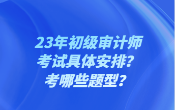 23年初級審計師考試具體安排？考哪些題型？