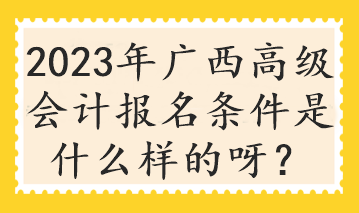 2023年廣西高級會計報名條件是什么樣的呀？