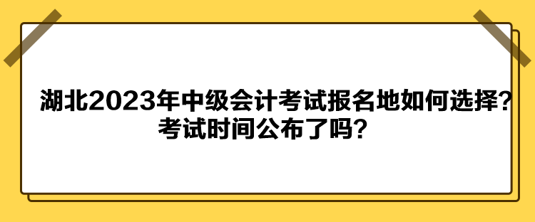 湖北2023年中級(jí)會(huì)計(jì)考試報(bào)名地如何選擇？考試時(shí)間公布了嗎？