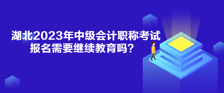 湖北2023年中級會計(jì)職稱考試報(bào)名需要繼續(xù)教育嗎？