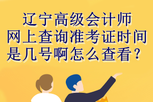 遼寧高級會計師網(wǎng)上查詢準(zhǔn)考證時間是幾號啊怎么查看？