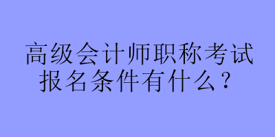 高級(jí)會(huì)計(jì)師職稱考試報(bào)名條件有什么？