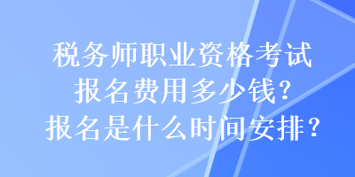 稅務(wù)師職業(yè)資格考試報名費用多少錢？報名是什么時間安排？