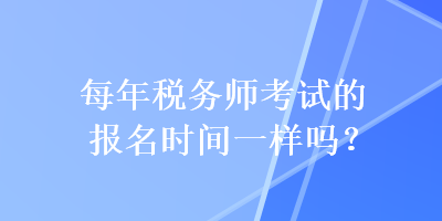 每年稅務(wù)師考試的報(bào)名時(shí)間一樣嗎？